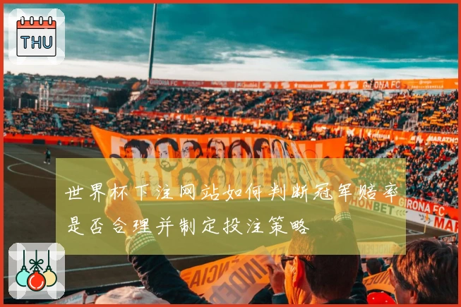 世界杯下注网站如何判断冠军赔率是否合理并制定投注策略
