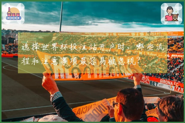 选择世界杯投注站开户时，哪些流程和注意事项最容易被忽视？