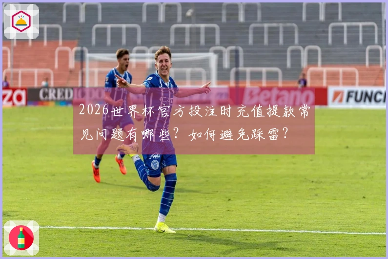 2026世界杯官方投注时充值提款常见问题有哪些?如何避免踩雷?