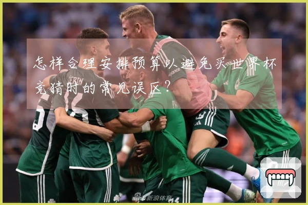 怎样合理安排预算以避免买世界杯竞猜时的常见误区？