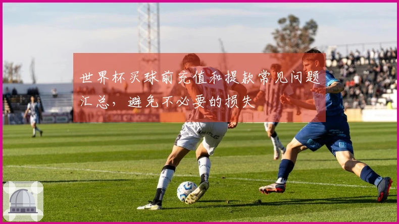 世界杯买球前充值和提款常见问题汇总，避免不必要的损失