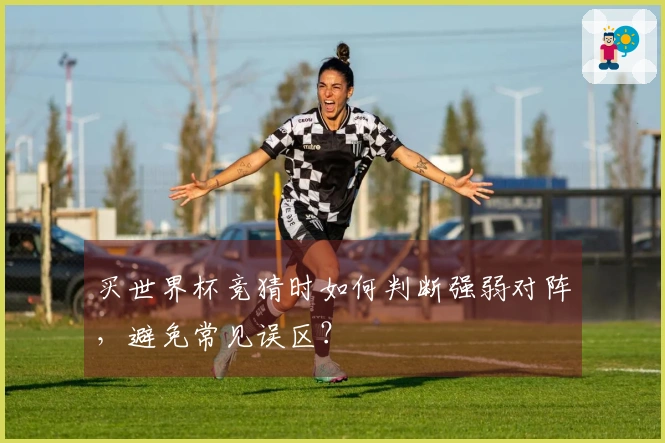 买世界杯竞猜时如何判断强弱对阵，避免常见误区？