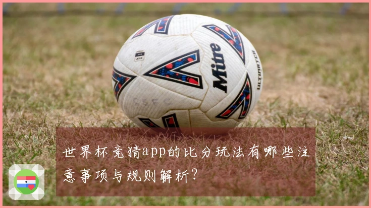 世界杯竞猜app的比分玩法有哪些注意事项与规则解析?