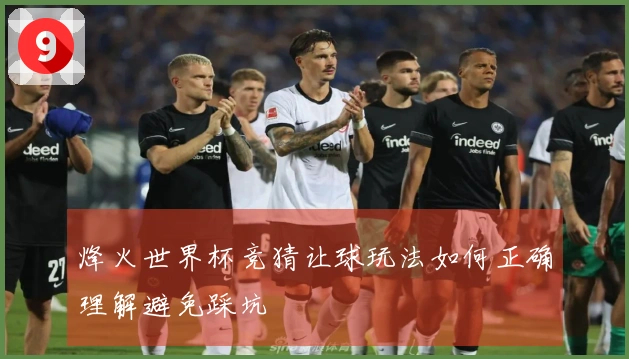 烽火世界杯竞猜让球玩法如何正确理解避免踩坑