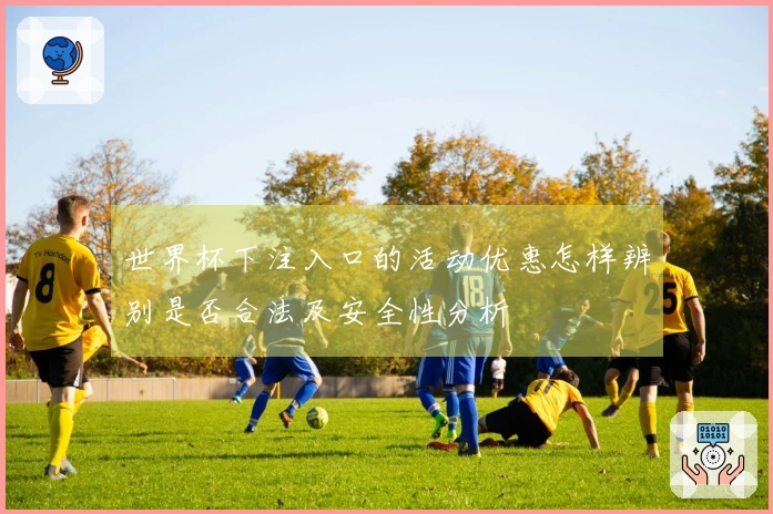 世界杯下注入口的活动优惠怎样辨别是否合法及安全性分析