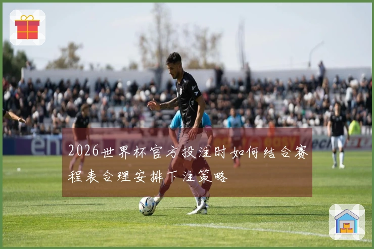 2026世界杯官方投注时如何结合赛程表合理安排下注策略