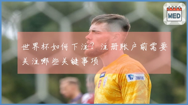 世界杯如何下注？注册账户前需要关注哪些关键事项
