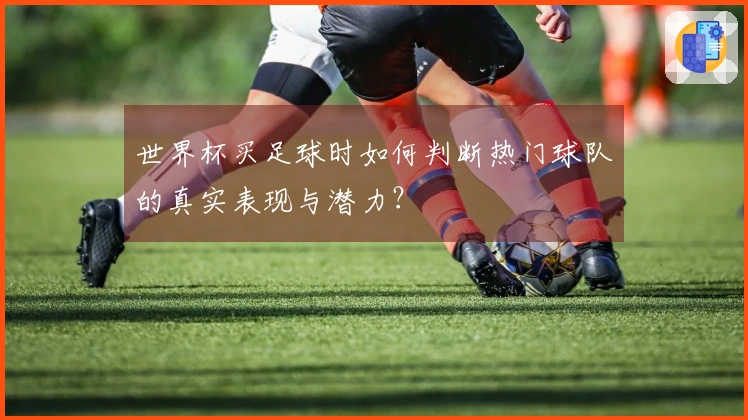 世界杯买足球时如何判断热门球队的真实表现与潜力？