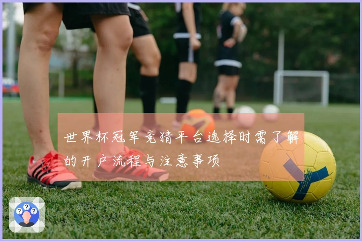 世界杯冠军竞猜平台选择时需了解的开户流程与注意事项
