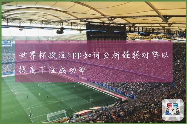 世界杯投注app如何分析强弱对阵以提高下注成功率