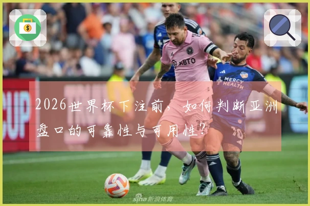 2026世界杯下注前，如何判断亚洲盘口的可靠性与可用性？
