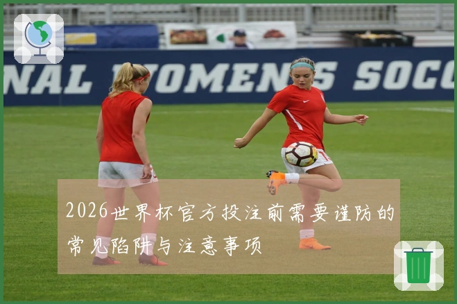 2026世界杯官方投注前需要谨防的常见陷阱与注意事项