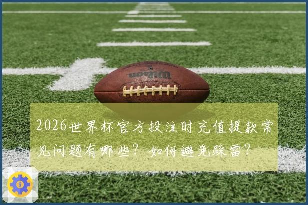 2026世界杯官方投注时充值提款常见问题有哪些？如何避免踩雷？