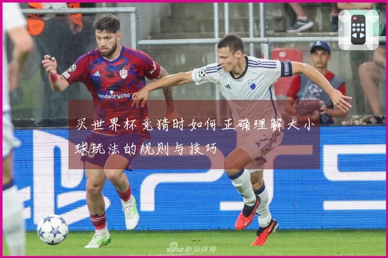 买世界杯竞猜时如何正确理解大小球玩法的规则与技巧