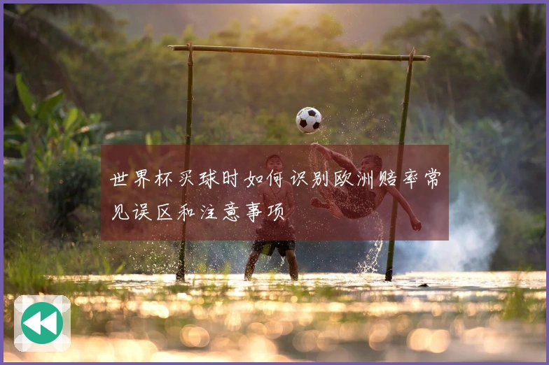 世界杯买球时如何识别欧洲赔率常见误区和注意事项