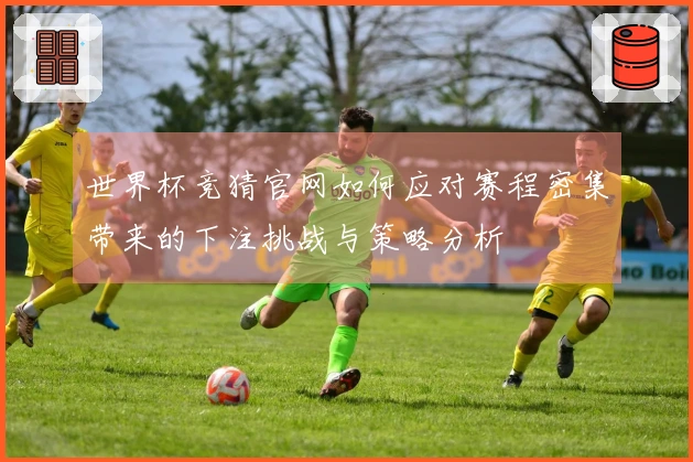 世界杯竞猜官网如何应对赛程密集带来的下注挑战与策略分析