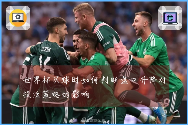 世界杯买球时如何判断盘口升降对投注策略的影响