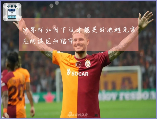 世界杯如何下注才能更好地避免常见的误区和陷阱