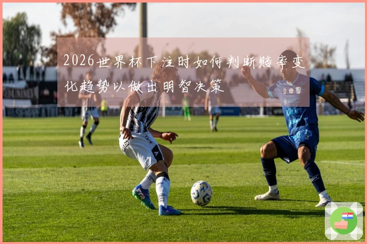 2026世界杯下注时如何判断赔率变化趋势以做出明智决策
