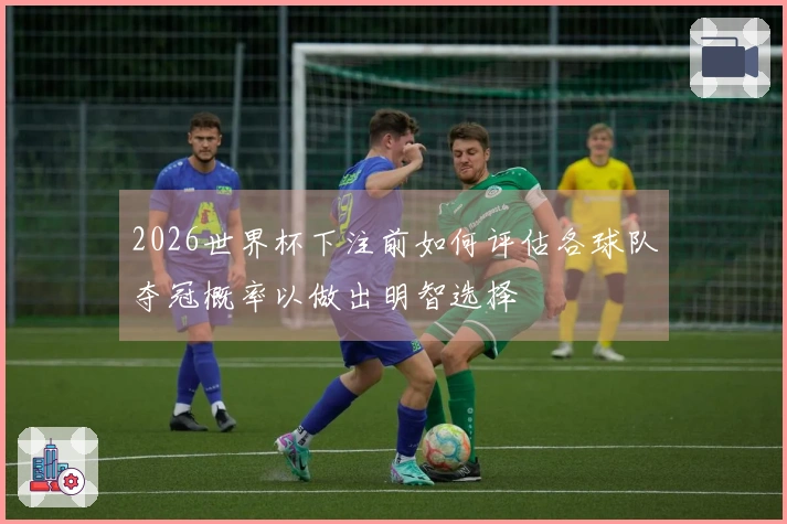 2026世界杯下注前如何评估各球队夺冠概率以做出明智选择