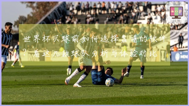 世界杯买球前如何选择靠谱的软件？看这几款球队分析与体验对比