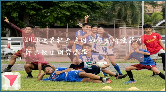 2026世界杯开户时如何分析强弱对阵以做出明智选择