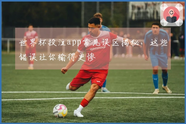 世界杯投注app常见误区揭秘，这些错误让你输得更惨