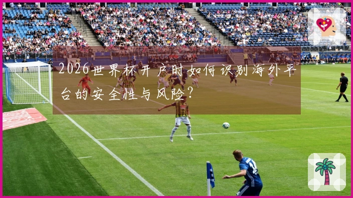 2026世界杯开户时如何识别海外平台的安全性与风险？