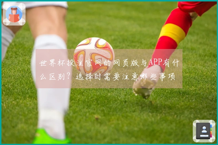 世界杯投注官网的网页版与APP有什么区别？选择时需要注意哪些事项？