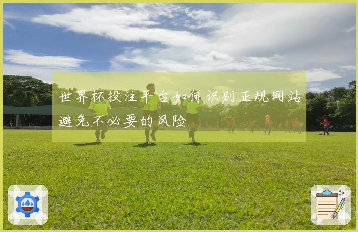世界杯投注平台如何识别正规网站避免不必要的风险