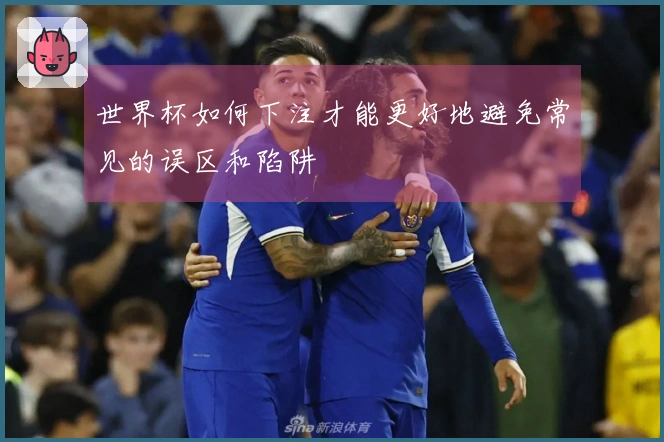 世界杯如何下注才能更好地避免常见的误区和陷阱