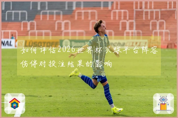 如何评估2026世界杯买球平台阵容伤停对投注结果的影响