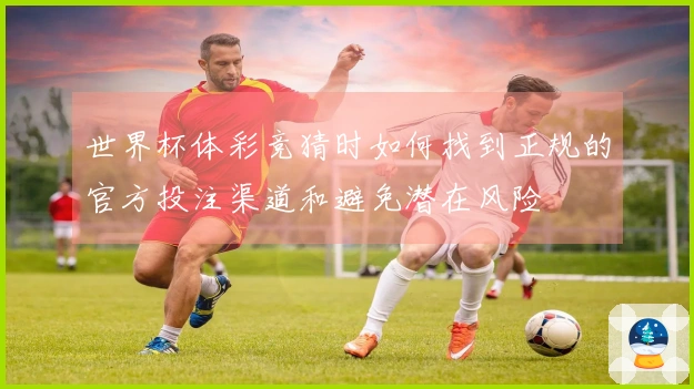 世界杯体彩竞猜时如何找到正规的官方投注渠道和避免潜在风险