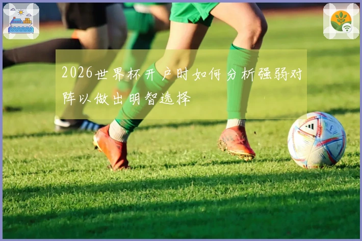 2026世界杯开户时如何分析强弱对阵以做出明智选择