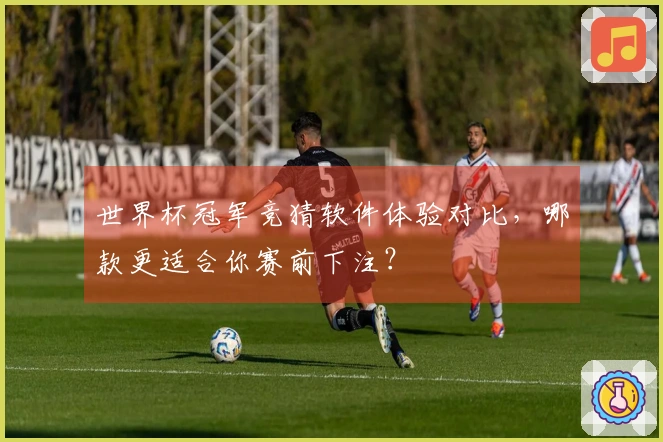 世界杯冠军竞猜软件体验对比，哪款更适合你赛前下注？