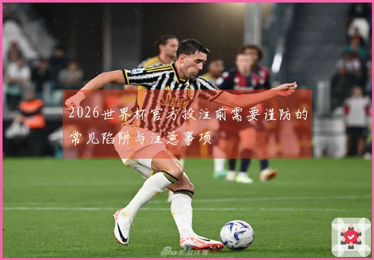 2026世界杯官方投注前需要谨防的常见陷阱与注意事项