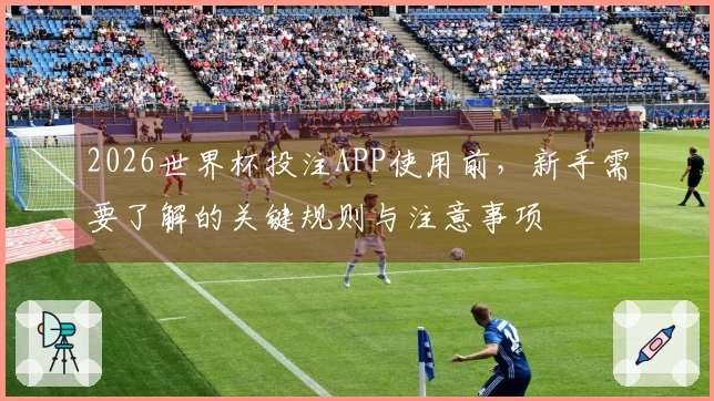 2026世界杯投注APP使用前，新手需要了解的关键规则与注意事项