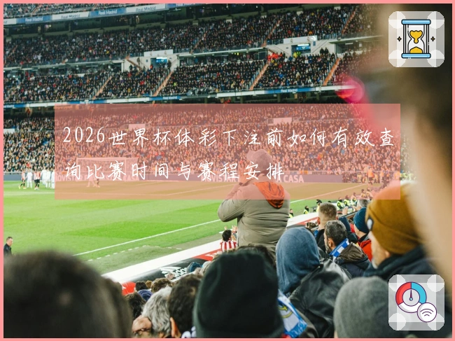2026世界杯体彩下注前如何有效查询比赛时间与赛程安排