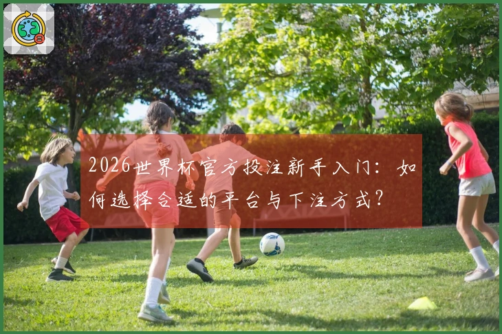 2026世界杯官方投注新手入门：如何选择合适的平台与下注方式？