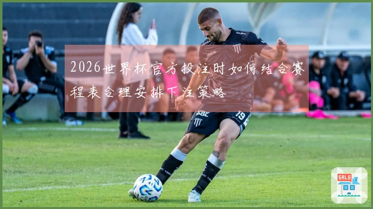 2026世界杯官方投注时如何结合赛程表合理安排下注策略