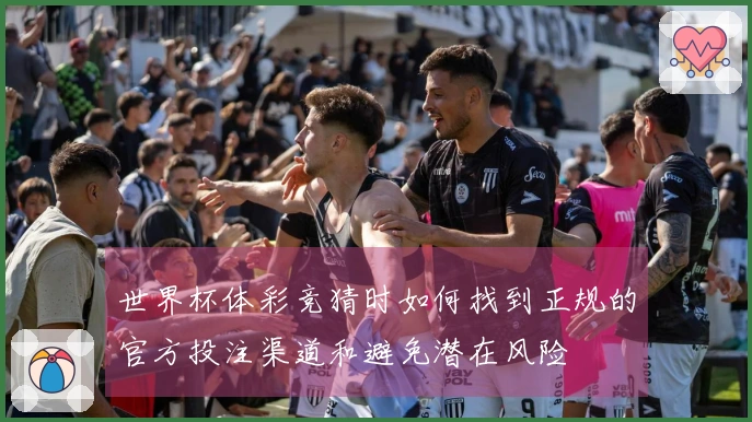 世界杯体彩竞猜时如何找到正规的官方投注渠道和避免潜在风险