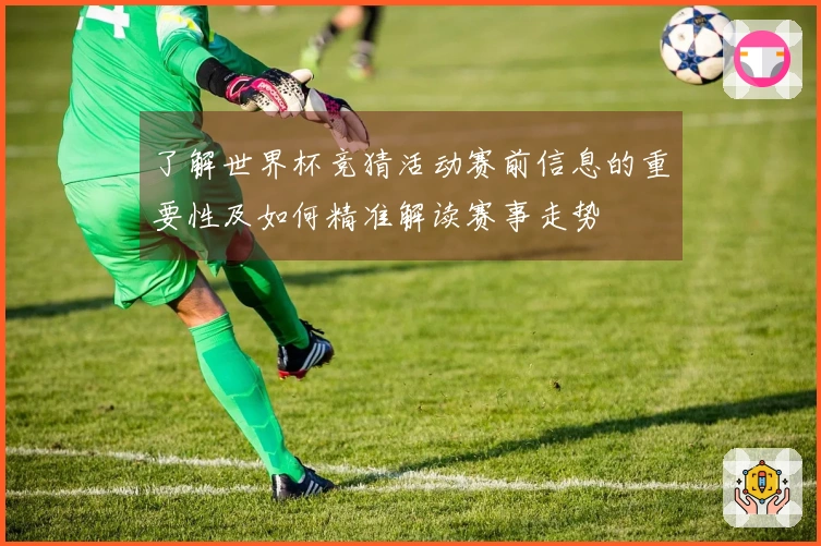 了解世界杯竞猜活动赛前信息的重要性及如何精准解读赛事走势