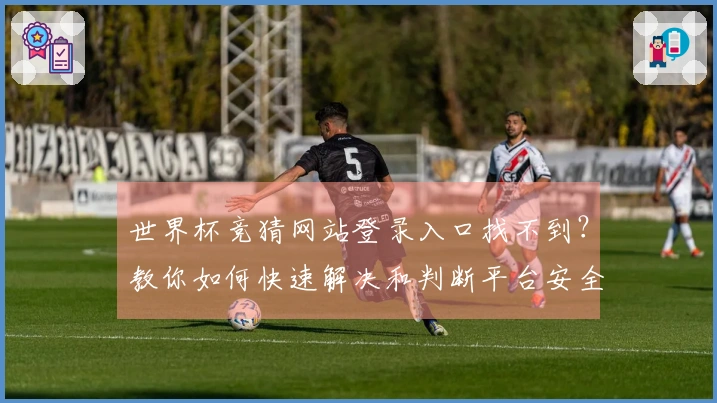 世界杯竞猜网站登录入口找不到？教你如何快速解决和判断平台安全性