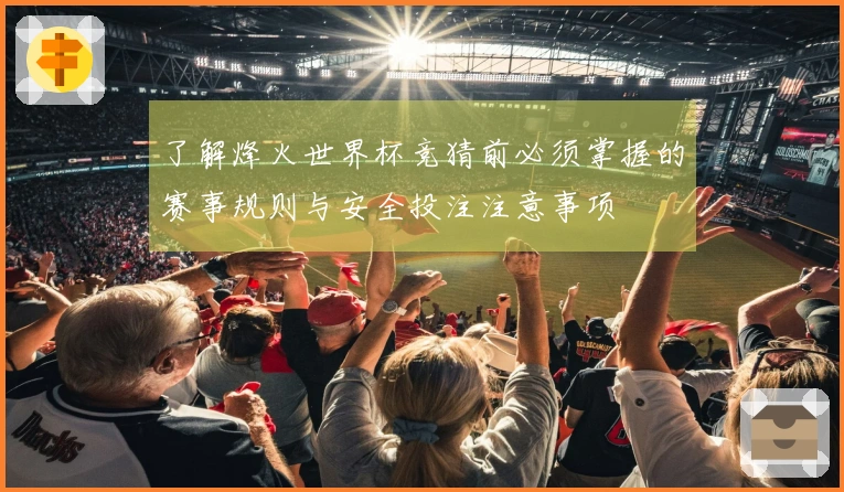 了解烽火世界杯竞猜前必须掌握的赛事规则与安全投注注意事项