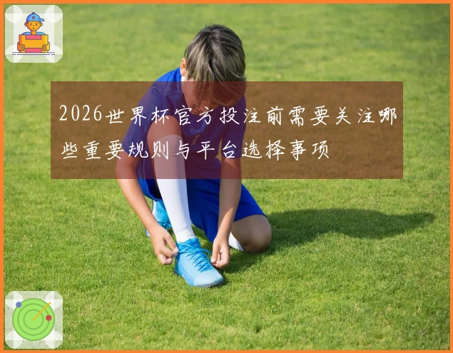 2026世界杯官方投注前需要关注哪些重要规则与平台选择事项