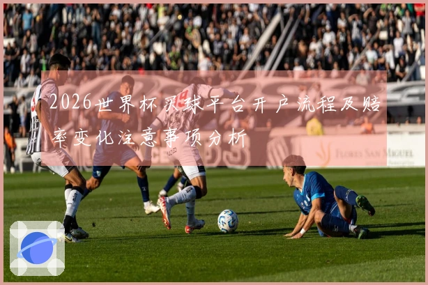 2026世界杯买球平台开户流程及赔率变化注意事项分析