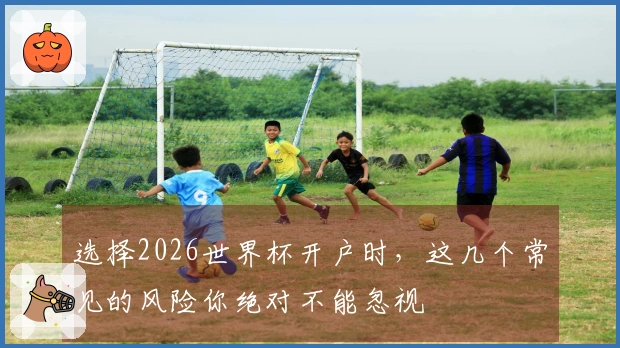 选择2026世界杯开户时，这几个常见的风险你绝对不能忽视