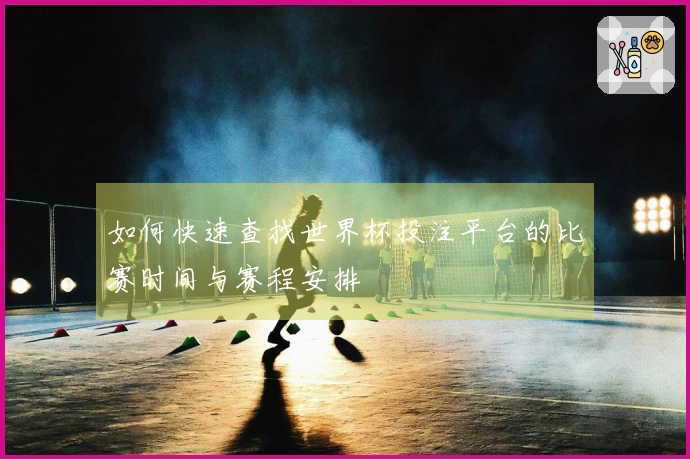 如何快速查找世界杯投注平台的比赛时间与赛程安排