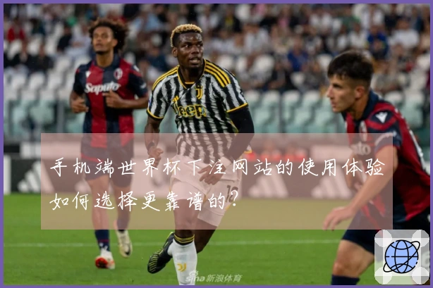 手机端世界杯下注网站的使用体验如何选择更靠谱的？