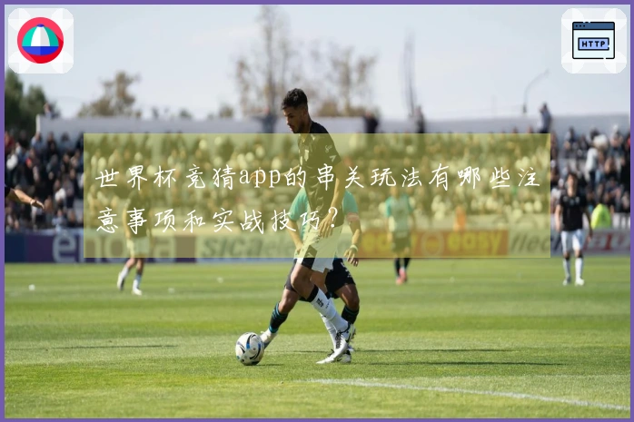 世界杯竞猜app的串关玩法有哪些注意事项和实战技巧?
